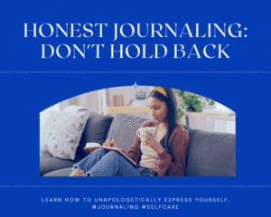 Honest Journaling: Don’t Hold Back When Journaling For Yourself